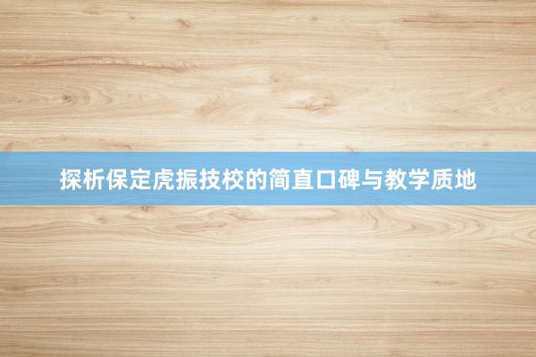 探析保定虎振技校的简直口碑与教学质地