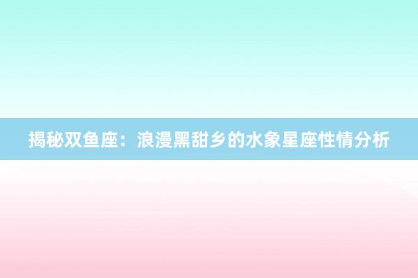揭秘双鱼座：浪漫黑甜乡的水象星座性情分析
