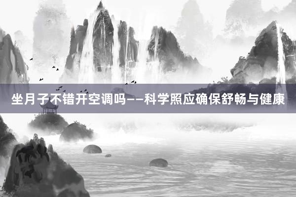 坐月子不错开空调吗——科学照应确保舒畅与健康