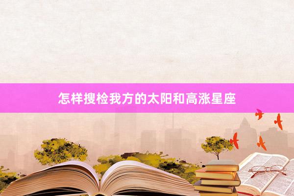 怎样搜检我方的太阳和高涨星座
