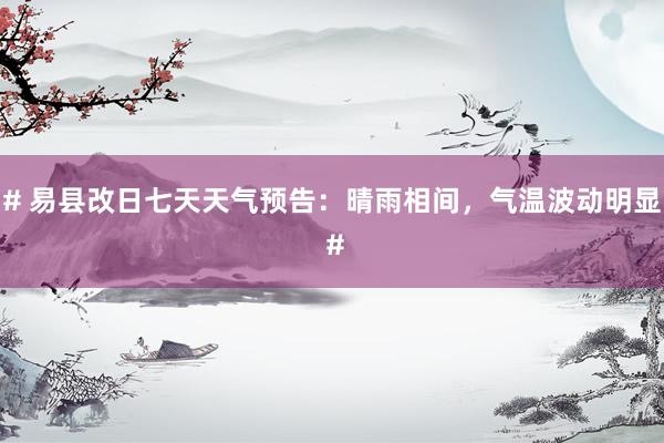 # 易县改日七天天气预告：晴雨相间，气温波动明显 #