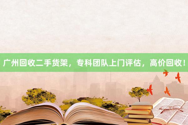 广州回收二手货架，专科团队上门评估，高价回收！