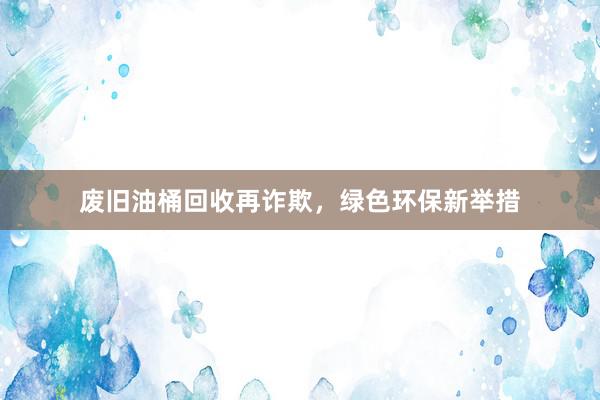 废旧油桶回收再诈欺，绿色环保新举措