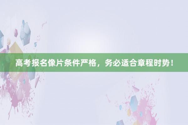 高考报名像片条件严格，务必适合章程时势！