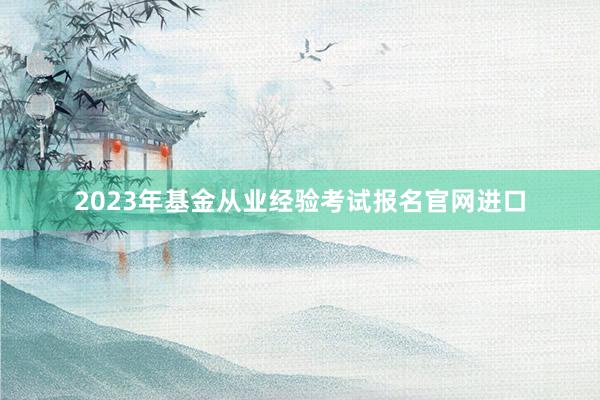 2023年基金从业经验考试报名官网进口