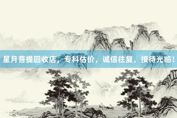 星月菩提回收店，专科估价，诚信往复，接待光临！