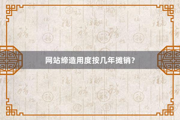 网站缔造用度按几年摊销？