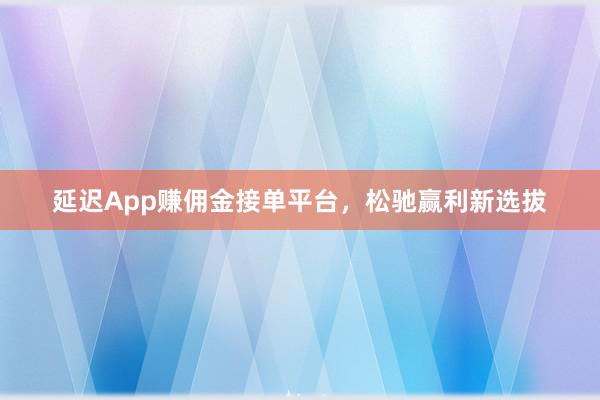 延迟App赚佣金接单平台，松驰赢利新选拔
