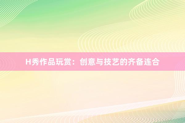 H秀作品玩赏：创意与技艺的齐备连合