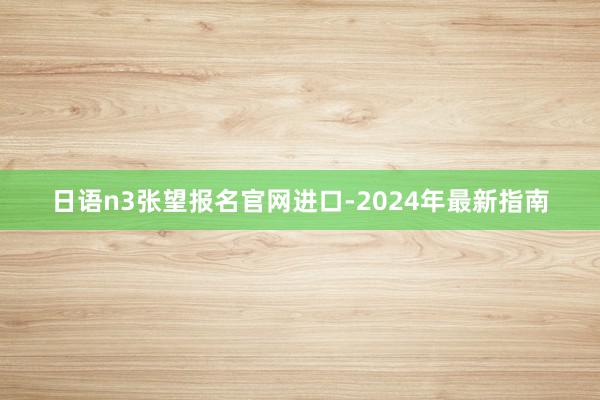 日语n3张望报名官网进口-2024年最新指南