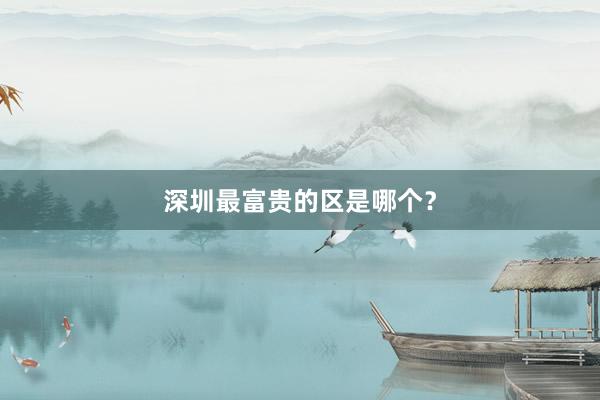 深圳最富贵的区是哪个？