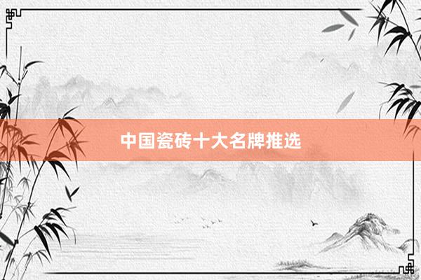 中国瓷砖十大名牌推选