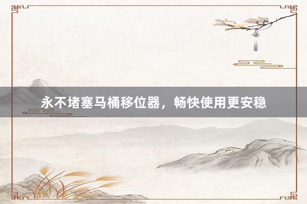 永不堵塞马桶移位器，畅快使用更安稳