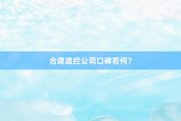 合建遮拦公司口碑若何？