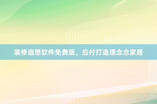 装修遐想软件免费版，应付打造理念念家居