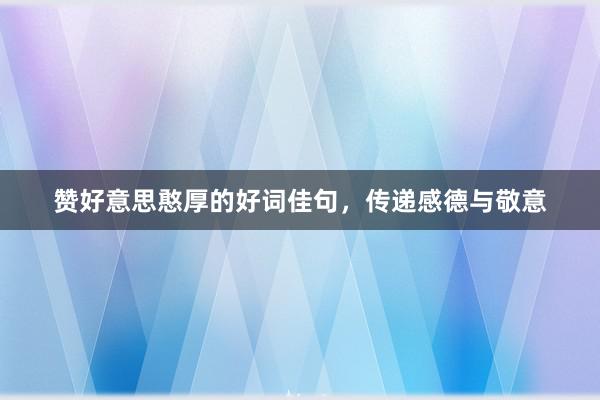 赞好意思憨厚的好词佳句，传递感德与敬意