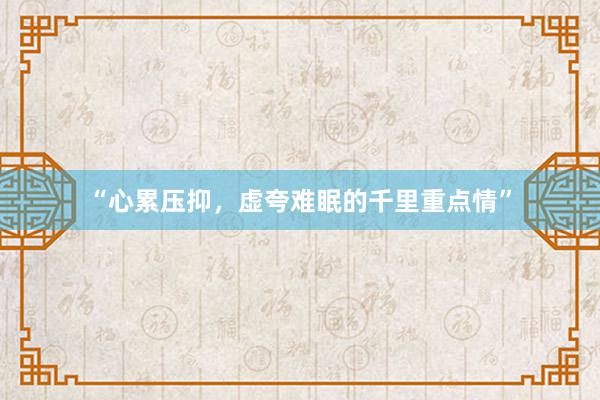 “心累压抑，虚夸难眠的千里重点情”