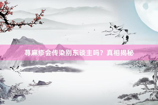 荨麻疹会传染别东谈主吗？真相揭秘